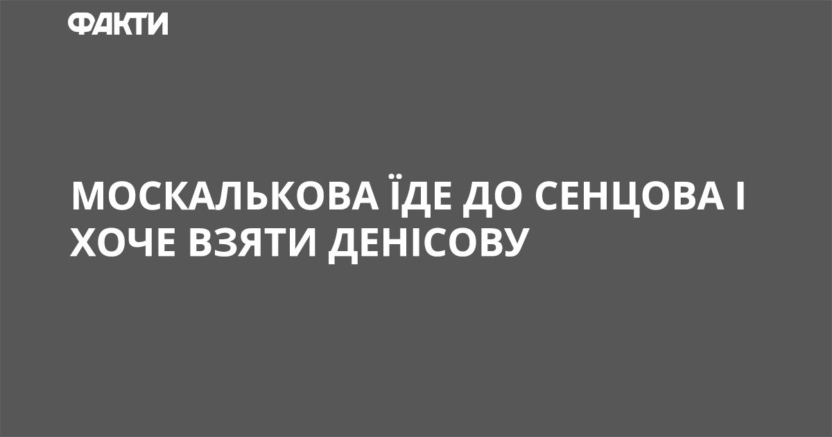 Москалькова їде до Сенцова і хоче взяти Денісову