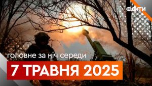 Головне за ніч 7 травня 2025